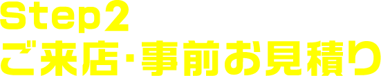 Step2.ご来店・事前お見積り